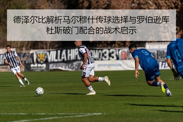 德泽尔比解析马尔穆什传球选择与罗伯逊库杜斯破门配合的战术启示